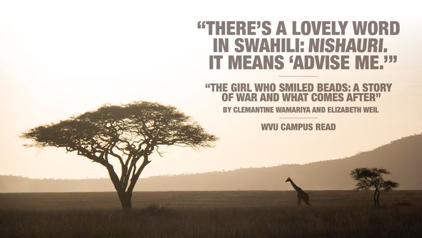 "There's a lovely word in Swahili: Nishauri. It means 'advise me.'" "The Girl Who Smiled Beads: A Story of War and What Comes After" by Clemantine Wamariya and Elizabeth Weil. WVU Campus Read.